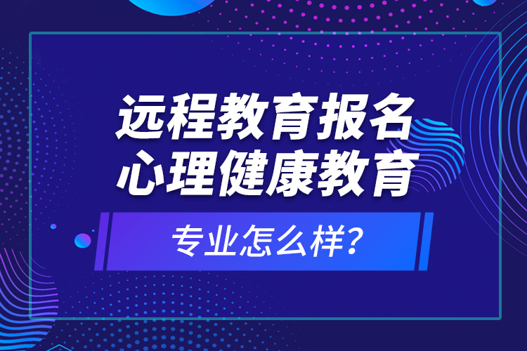 遠(yuǎn)程教育報名心理健康教育專業(yè)怎么樣？
