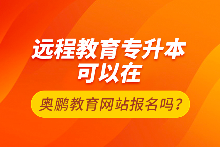 遠程教育專升本可以在奧鵬教育網(wǎng)站報名嗎？