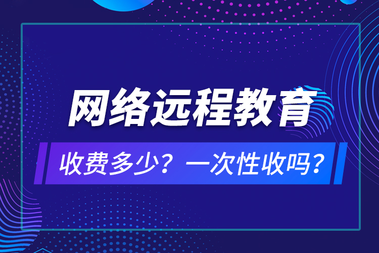 網(wǎng)絡(luò)遠(yuǎn)程教育收費(fèi)多少？一次性收嗎？