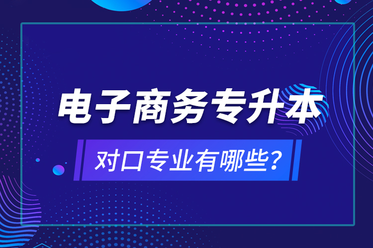 電子商務(wù)專升本對(duì)口專業(yè)有哪些？