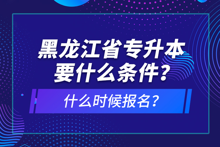 黑龍江省專升本要什么條件？什么時(shí)候報(bào)名？