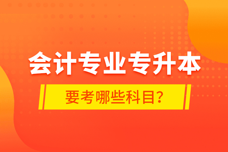 會計(jì)專業(yè)專升本要考哪些科目？