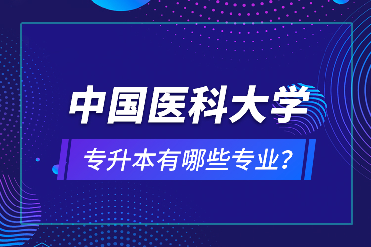 中國(guó)醫(yī)科大學(xué)專升本有哪些專業(yè)？