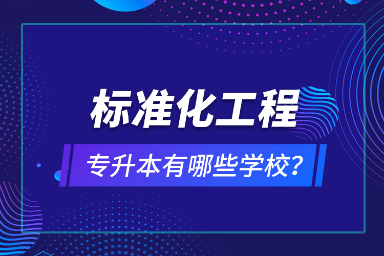 標(biāo)準(zhǔn)化工程專升本有哪些學(xué)校？