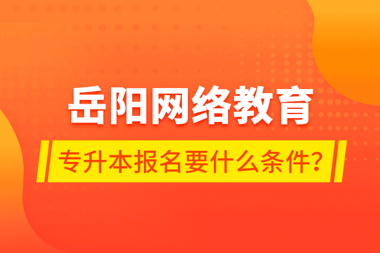 岳陽網(wǎng)絡教育專升本報名要什么條件？
