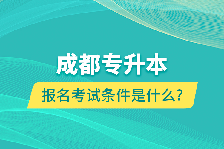 成都專升本報名考試條件是什么？