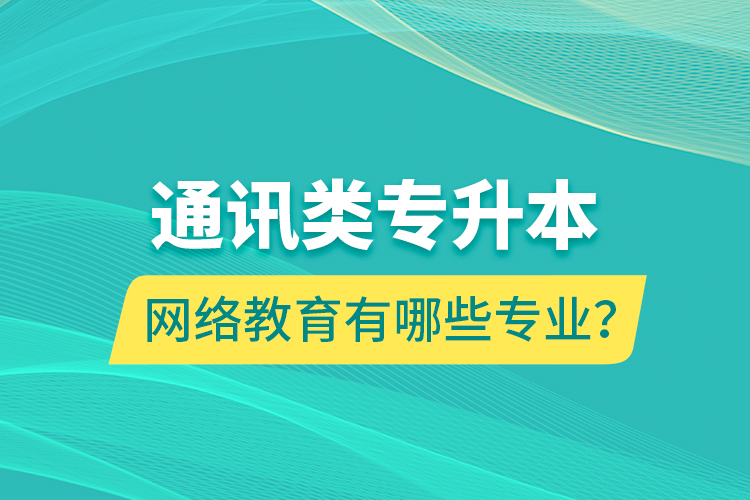 通訊類專升本網(wǎng)絡(luò)教育有哪些專業(yè)？
