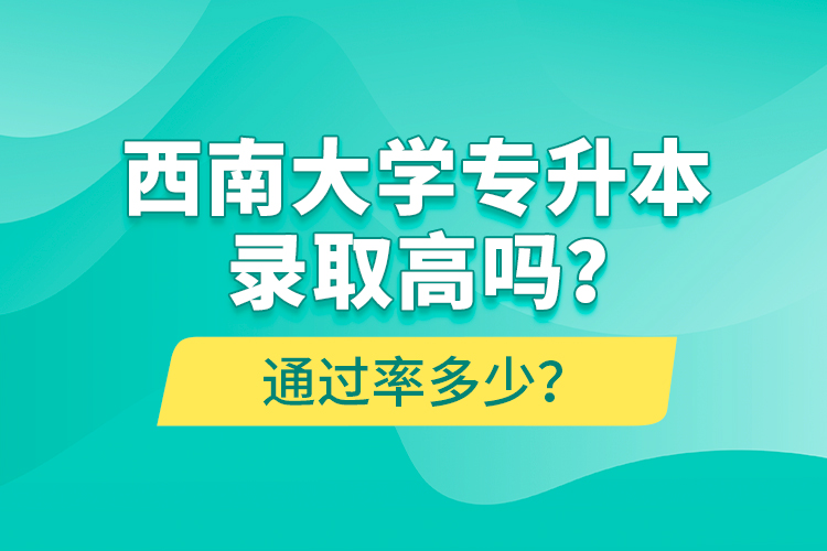 西南大學(xué)專升本錄取高嗎？通過率多少？