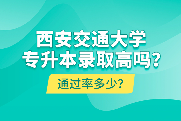 西安交通大學(xué)專升本錄取高嗎？通過(guò)率多少？