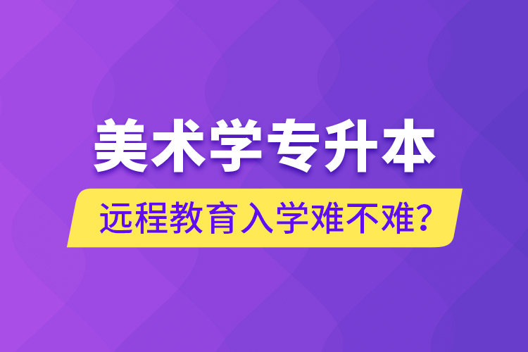 美術(shù)學(xué)專升本遠(yuǎn)程教育入學(xué)難不難？