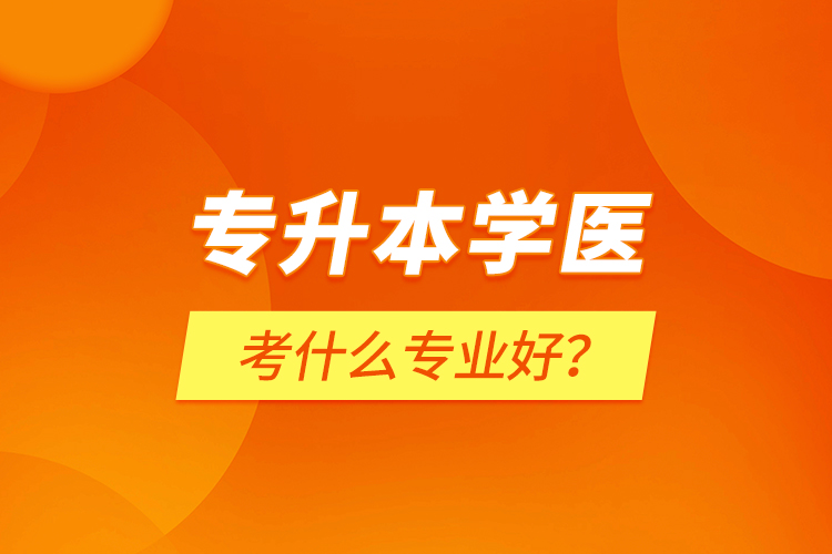 專升本學醫(yī)考什么專業(yè)好？