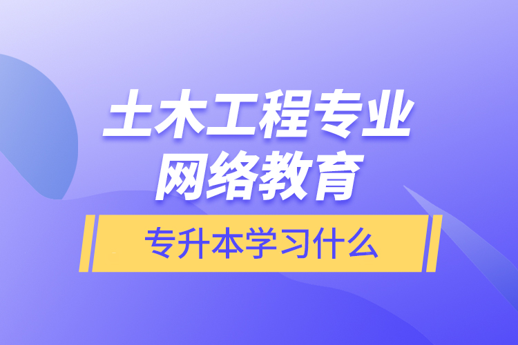 土木工程專業(yè)網絡教育專升本學習什么