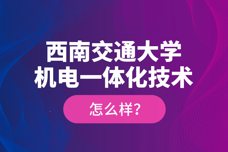 西南交通大學(xué)機(jī)電一體化技術(shù)怎么樣？