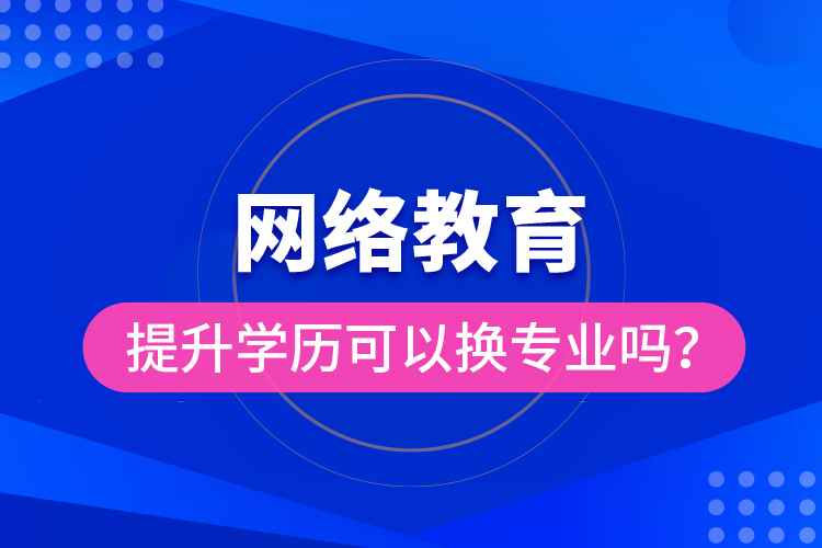 網(wǎng)絡(luò)教育提升學(xué)歷可以換專業(yè)嗎？