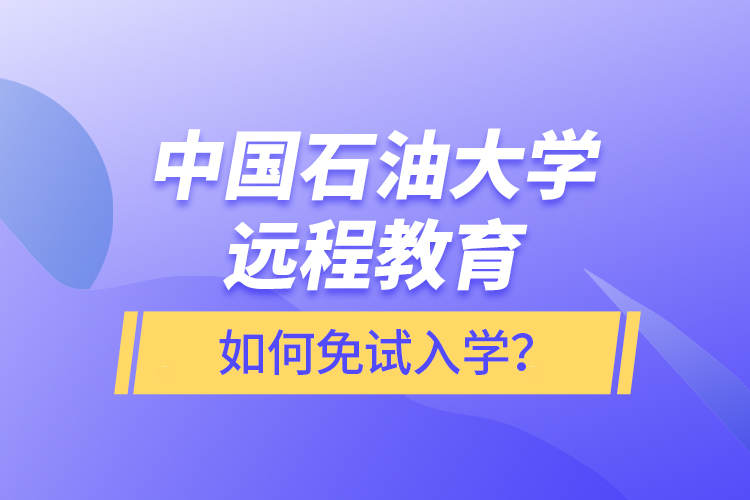 中國(guó)石油大學(xué)遠(yuǎn)程教育如何免試入學(xué)？