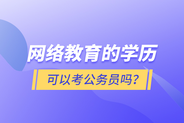 網(wǎng)絡(luò)教育的學(xué)歷可以考公務(wù)員嗎？