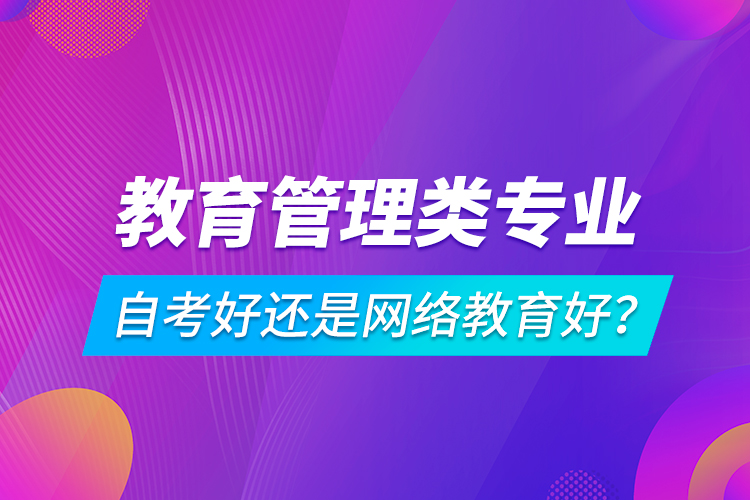 教育管理類專業(yè)自考好還是網(wǎng)絡(luò)教育好？
