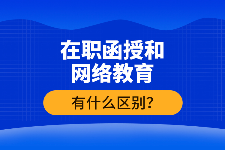 在職函授和網(wǎng)絡(luò)教育有什么區(qū)別？