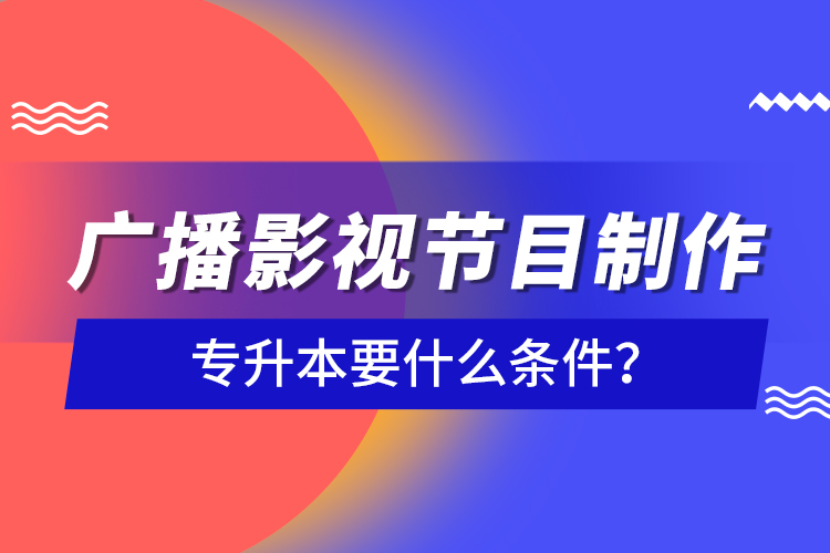 廣播影視節(jié)目制作專升本要什么條件？