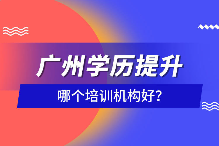 廣州學(xué)歷提升哪個(gè)培訓(xùn)機(jī)構(gòu)好？