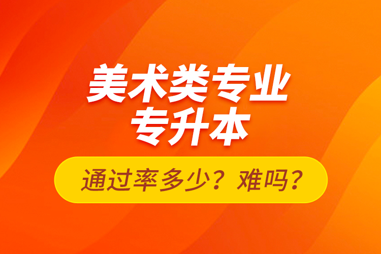 美術(shù)類專業(yè)專升本通過率多少？難嗎？