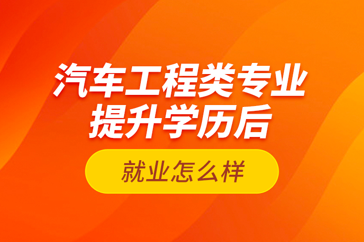 汽車工程類專業(yè)提升學歷后就業(yè)怎么樣