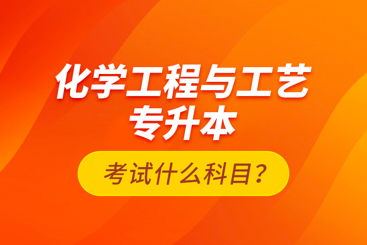 化學工程與工藝專升本考試什么科目？
