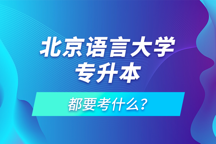 北京語言大學專升本都要考什么？
