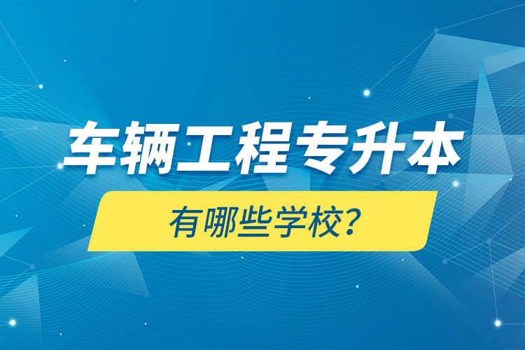 車輛工程專升本有哪些學(xué)校？