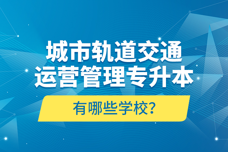 城市軌道交通運營管理專升本有哪些學(xué)校？