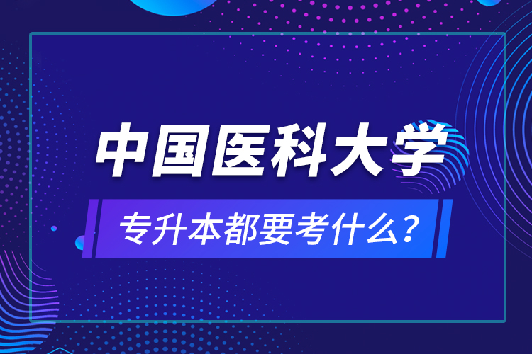 中國醫(yī)科大學(xué)專升本都要考什么？