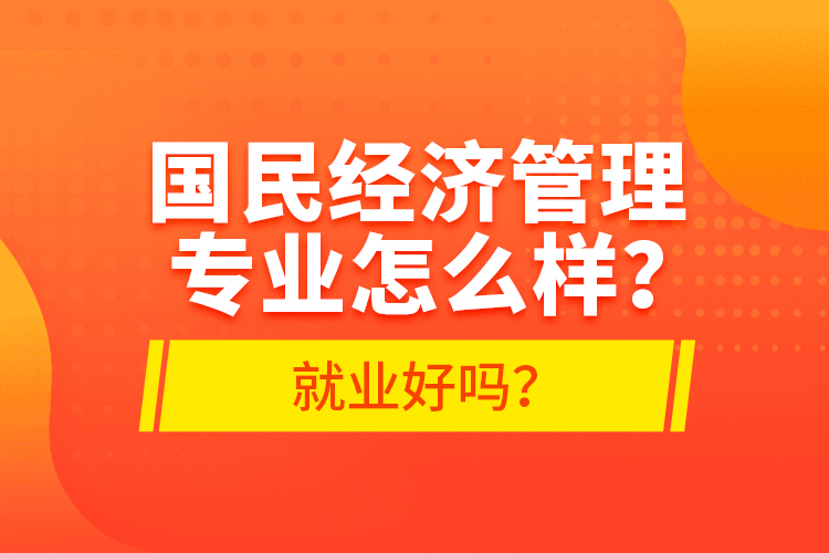 國(guó)民經(jīng)濟(jì)管理專業(yè)怎么樣？就業(yè)好嗎？