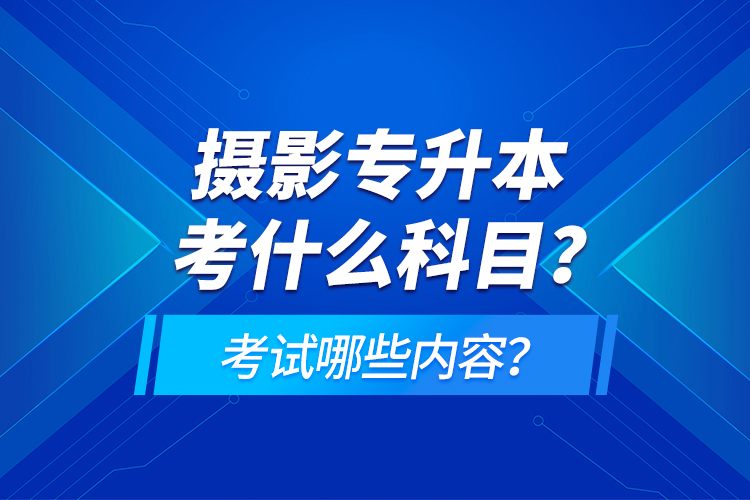 攝影專升本考什么科目？考試哪些內(nèi)容？