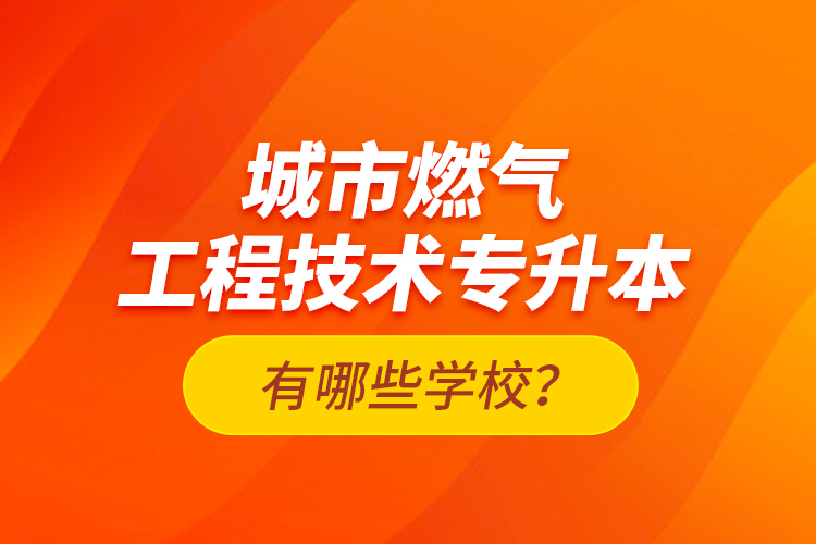 城市燃氣工程技術(shù)專升本有哪些學(xué)校？