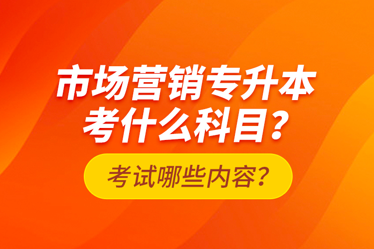市場營銷專升本考什么科目？考試哪些內(nèi)容？