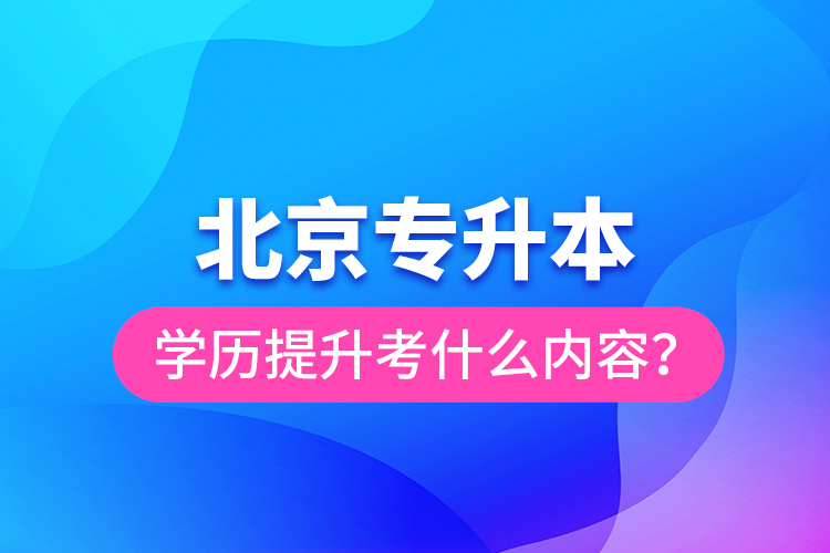 北京專升本學(xué)歷提升考什么內(nèi)容？