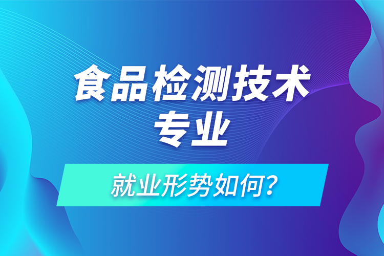 食品檢測技術(shù)專業(yè)就業(yè)形勢如何？