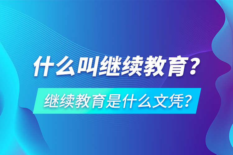 什么叫繼續(xù)教育？繼續(xù)教育是什么文憑？