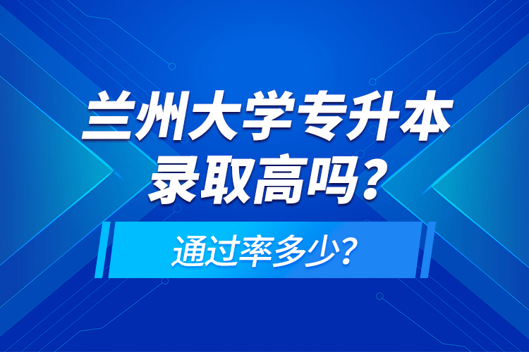 蘭州大學專升本錄取高嗎？通過率多少？