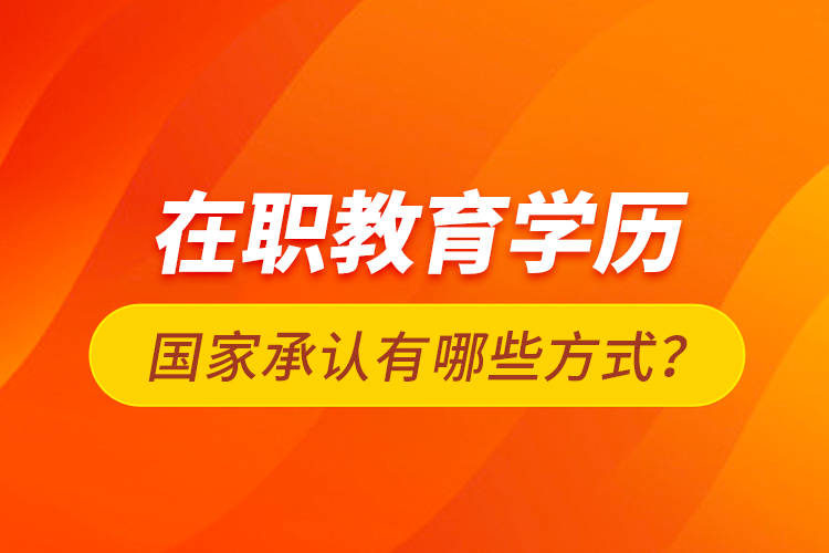 在職教育學(xué)歷國家承認(rèn)有哪些方式？