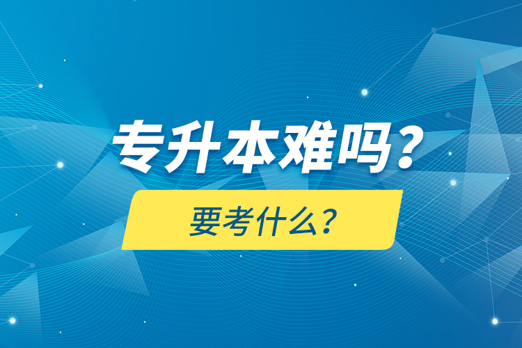 專升本難嗎？要考什么？