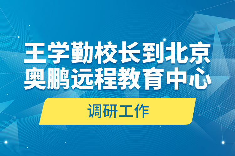 王學(xué)勤校長到北京奧鵬遠程教育中心調(diào)研工作