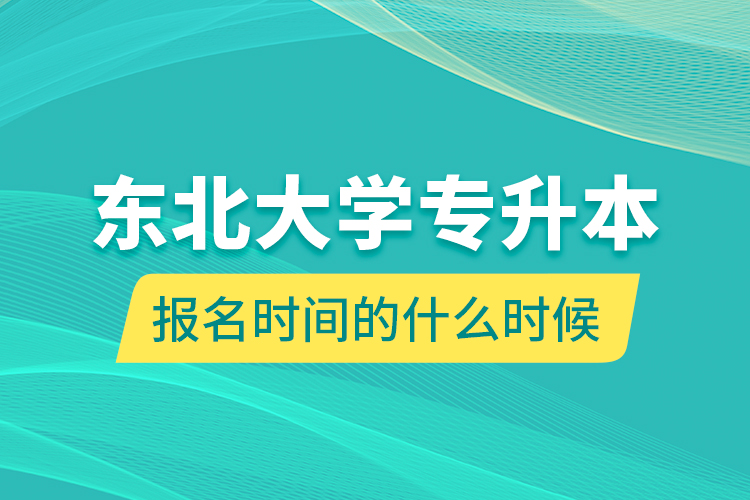 東北大學專升本報名時間的什么時候