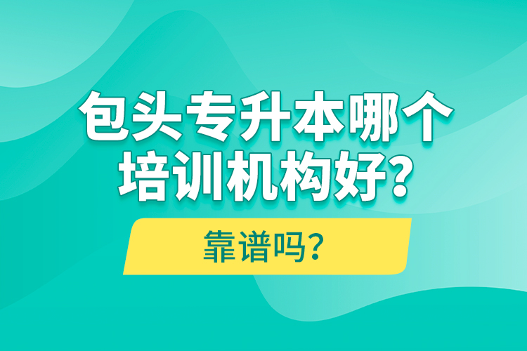 包頭專升本哪個(gè)培訓(xùn)機(jī)構(gòu)好？靠譜嗎？