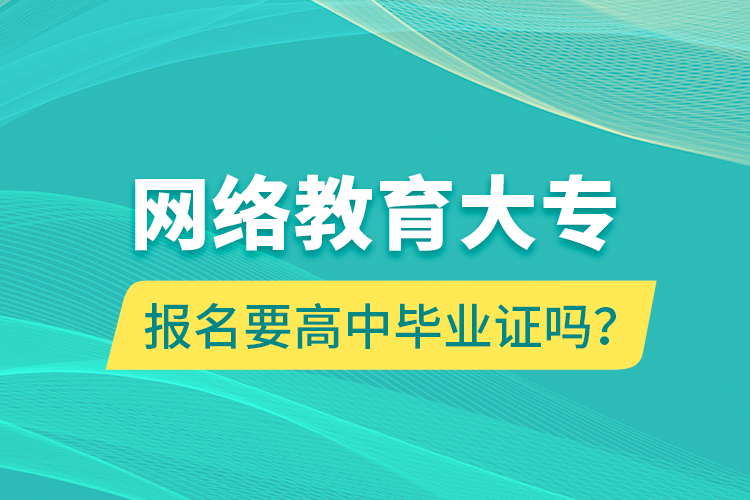 網(wǎng)絡(luò)教育大專報(bào)名要高中畢業(yè)證嗎？