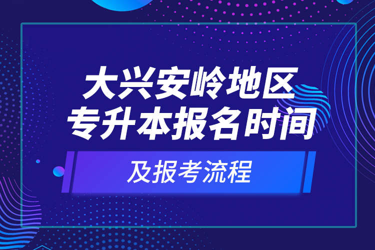 大興安嶺地區(qū)專升本報(bào)名時間及報(bào)考流程