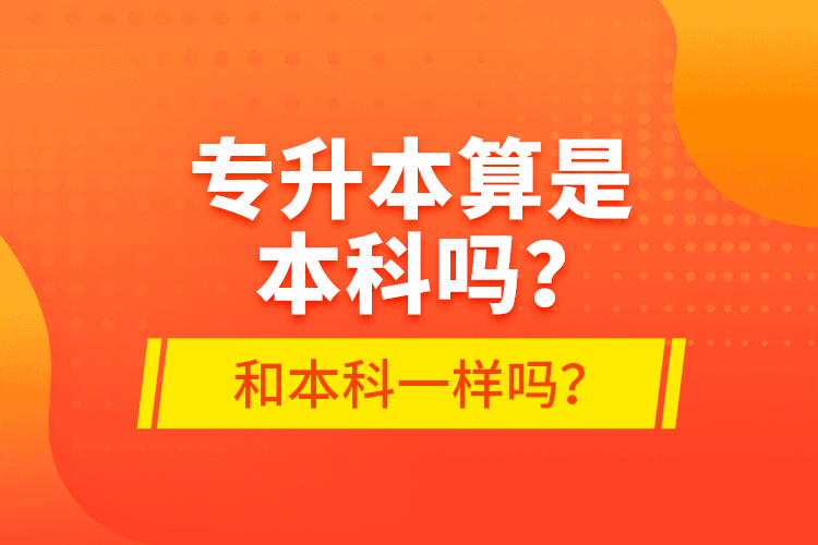 專升本算是本科嗎？和本科一樣嗎？