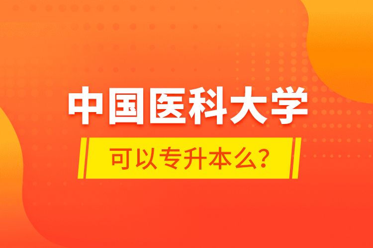 中國醫(yī)科大學(xué)可以專升本么？