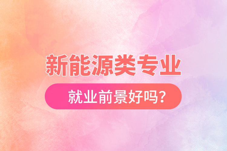 新能源類專業(yè)就業(yè)前景好嗎？