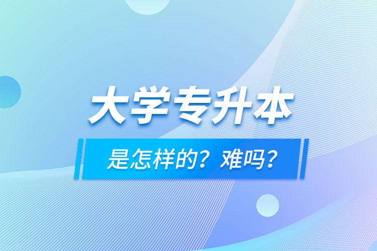 大學(xué)專升本是怎樣的？難嗎？
